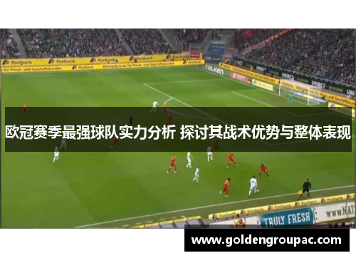 欧冠赛季最强球队实力分析 探讨其战术优势与整体表现