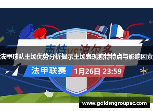 法甲球队主场优势分析揭示主场表现独特特点与影响因素
