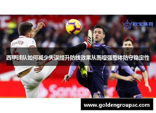 西甲球队如何减少失误提升防线效果从而增强整体防守稳定性