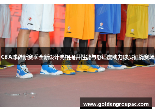 CBA球鞋新赛季全新设计亮相提升性能与舒适度助力球员征战赛场