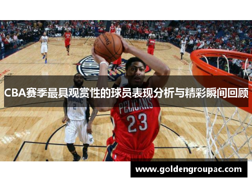 CBA赛季最具观赏性的球员表现分析与精彩瞬间回顾