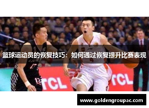篮球运动员的恢复技巧：如何通过恢复提升比赛表现